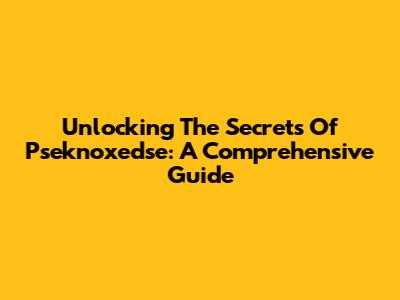 Unlocking The Secrets Of Pseknoxedse: A Comprehensive Guide