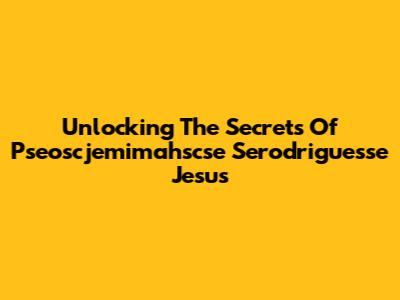 Unlocking The Secrets Of Pseoscjemimahscse Serodriguesse Jesus