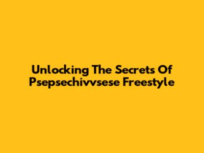 Unlocking The Secrets Of Psepsechivvsese Freestyle