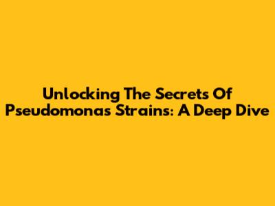 Unlocking The Secrets Of Pseudomonas Strains: A Deep Dive