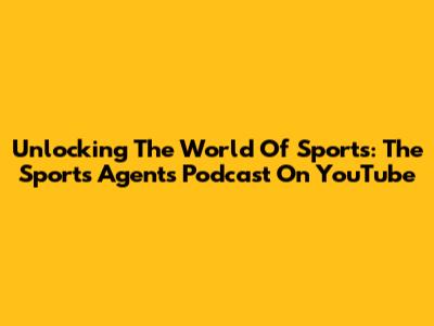 Unlocking The World Of Sports: The Sports Agents Podcast On YouTube