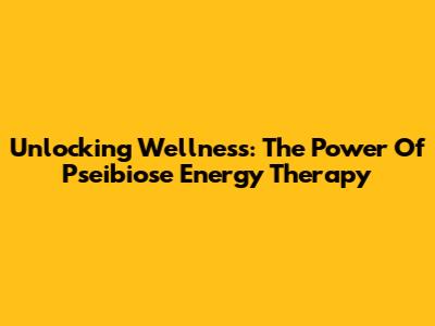 Unlocking Wellness: The Power Of Pseibiose Energy Therapy