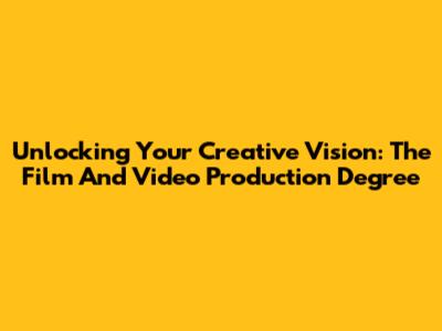 Unlocking Your Creative Vision: The Film And Video Production Degree