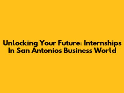 Unlocking Your Future: Internships In San Antonio's Business World