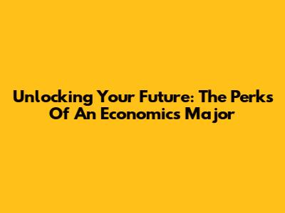 Unlocking Your Future: The Perks Of An Economics Major