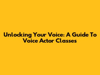 Unlocking Your Voice: A Guide To Voice Actor Classes
