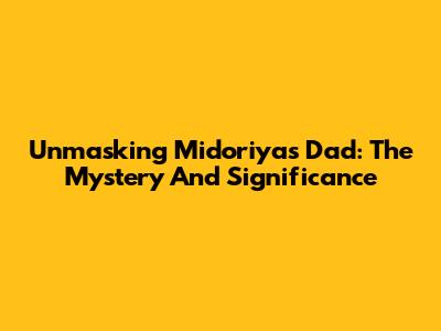 Unmasking Midoriya's Dad: The Mystery And Significance
