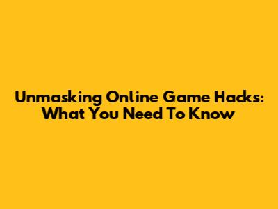 Unmasking Online Game Hacks: What You Need To Know