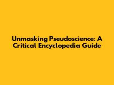 Unmasking Pseudoscience: A Critical Encyclopedia Guide
