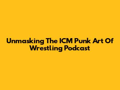 Unmasking The ICM Punk Art Of Wrestling Podcast