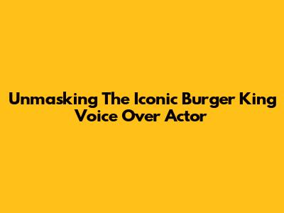 Unmasking The Iconic Burger King Voice Over Actor