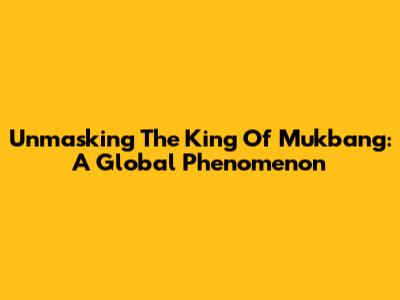 Unmasking The King Of Mukbang: A Global Phenomenon