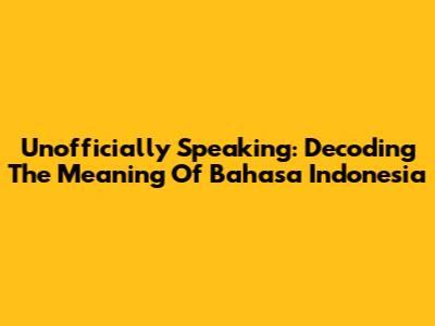 Unofficially Speaking: Decoding The Meaning Of Bahasa Indonesia