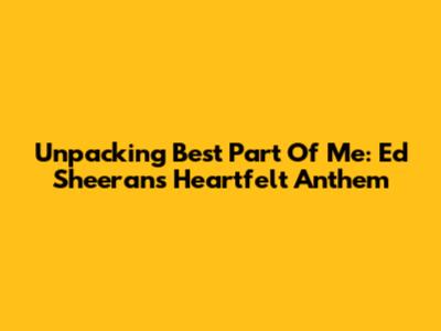 Unpacking 'Best Part Of Me': Ed Sheeran's Heartfelt Anthem