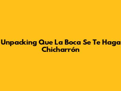 Unpacking 'Que La Boca Se Te Haga Chicharrón'