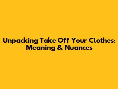 Unpacking 'Take Off Your Clothes': Meaning & Nuances