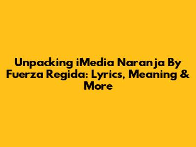 Unpacking 'iMedia Naranja' By Fuerza Regida: Lyrics, Meaning & More
