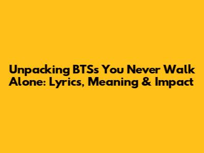 Unpacking BTS's 'You Never Walk Alone': Lyrics, Meaning & Impact