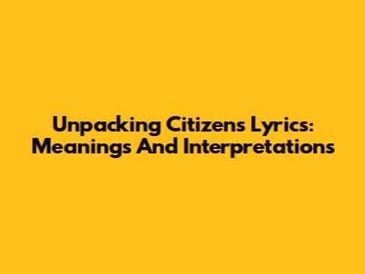 Unpacking Citizen's Lyrics: Meanings And Interpretations