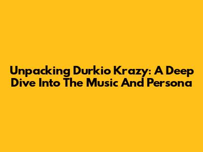 Unpacking Durkio Krazy: A Deep Dive Into The Music And Persona