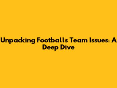 Unpacking Football's Team Issues: A Deep Dive