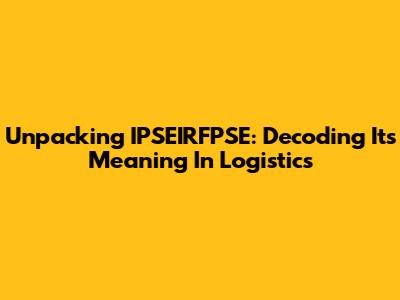 Unpacking IPSEIRFPSE: Decoding Its Meaning In Logistics