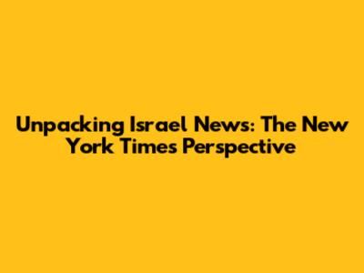 Unpacking Israel News: The New York Times Perspective
