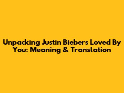 Unpacking Justin Bieber's 'Loved By You': Meaning & Translation