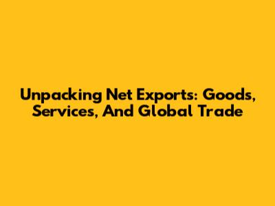 Unpacking Net Exports: Goods, Services, And Global Trade