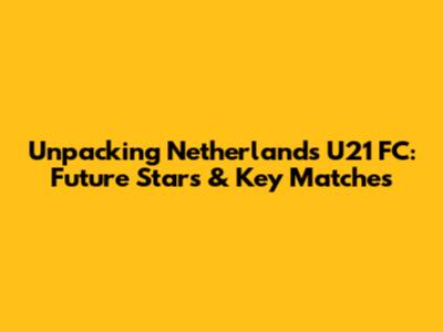 Unpacking Netherlands U21 FC: Future Stars & Key Matches