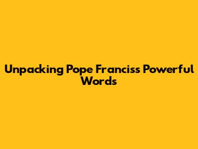 Unpacking Pope Francis's Powerful Words
