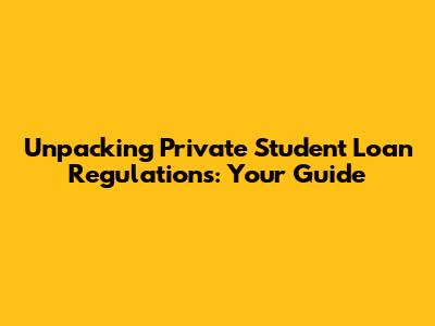 Unpacking Private Student Loan Regulations: Your Guide