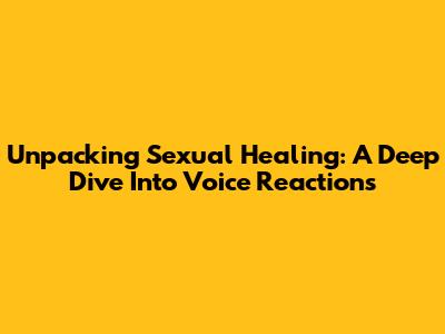 Unpacking Sexual Healing: A Deep Dive Into Voice Reactions