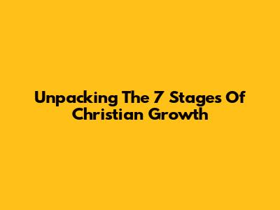 Unpacking The 7 Stages Of Christian Growth