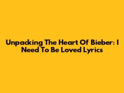 Unpacking The Heart Of Bieber: 'I Need To Be Loved' Lyrics