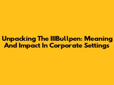 Unpacking The IIIBullpen: Meaning And Impact In Corporate Settings