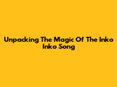 Unpacking The Magic Of The Inko Inko Song