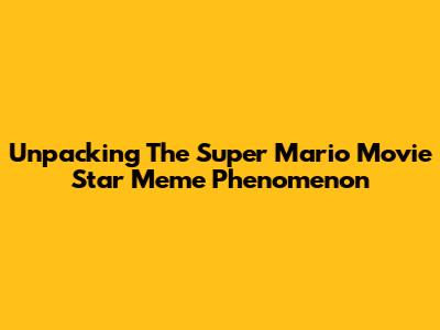 Unpacking The Super Mario Movie Star Meme Phenomenon