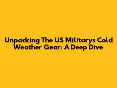 Unpacking The US Military's Cold Weather Gear: A Deep Dive