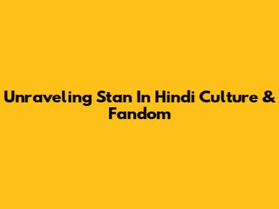 Unraveling 'Stan' In Hindi Culture & Fandom