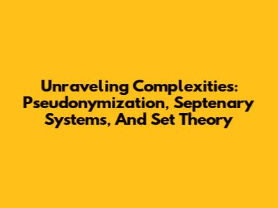 Unraveling Complexities: Pseudonymization, Septenary Systems, And Set Theory