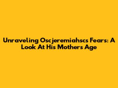Unraveling Oscjeremiahsc's Fears: A Look At His Mother's Age
