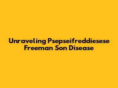 Unraveling Psepseifreddiesese Freeman Son Disease