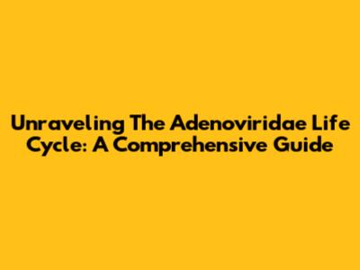 Unraveling The Adenoviridae Life Cycle: A Comprehensive Guide