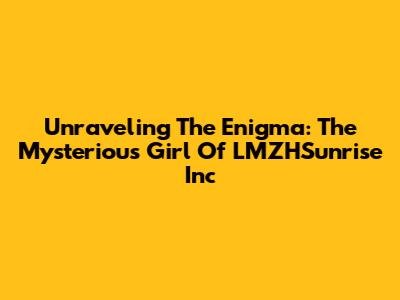 Unraveling The Enigma: The Mysterious Girl Of LMZHSunrise Inc