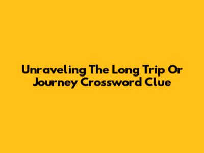 Unraveling The Long Trip Or Journey Crossword Clue