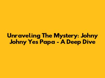 Unraveling The Mystery: Johny Johny Yes Papa - A Deep Dive