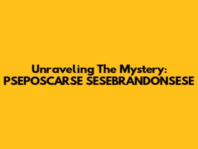 Unraveling The Mystery: PSEPOSCARSE SESEBRANDONSESE