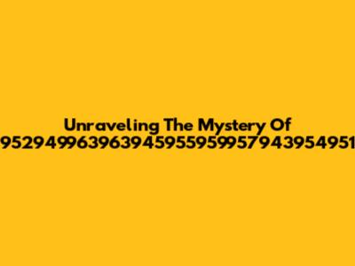 Unraveling The Mystery Of 952949963963945955959957943954951