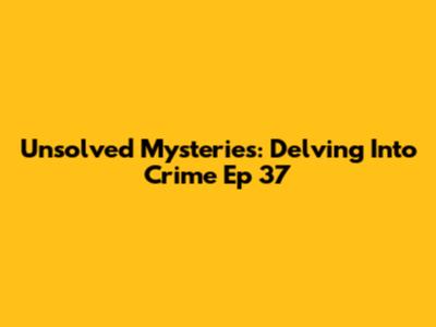 Unsolved Mysteries: Delving Into Crime Ep 37